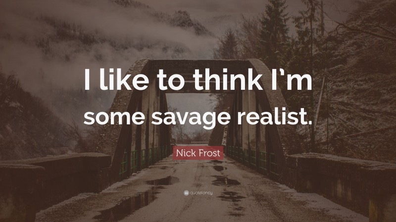 Nick Frost Quote: “I like to think I’m some savage realist.”
