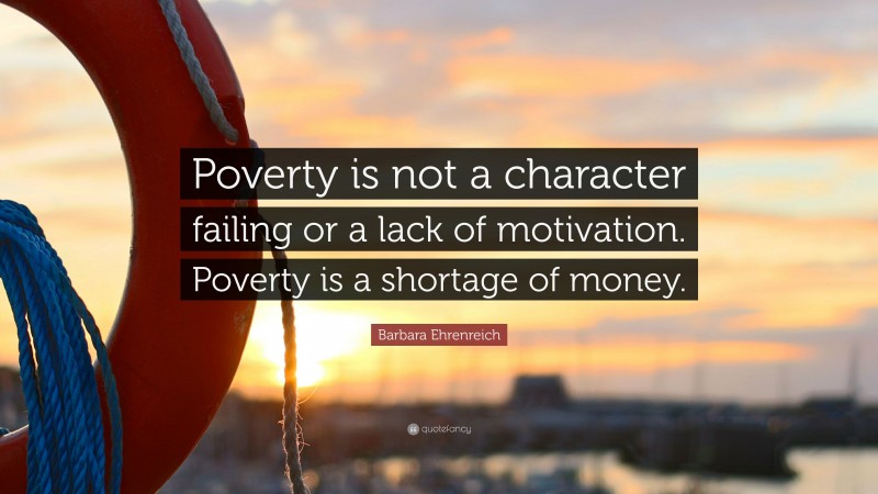Barbara Ehrenreich Quote: “Poverty is not a character failing or a lack of motivation. Poverty is a shortage of money.”
