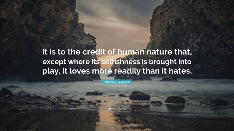 Nathaniel Hawthorne Quote: “It is to the credit of human nature that, except where its selfishness is brought into play, it loves more readily than it hates.”