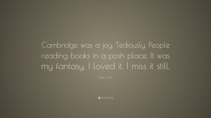 Zadie Smith Quote: “Cambridge was a joy. Tediously. People reading books in a posh place. It was my fantasy. I loved it. I miss it still.”