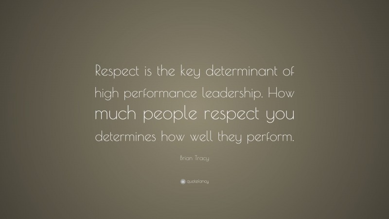 Brian Tracy Quote: “Respect is the key determinant of high performance leadership. How much people respect you determines how well they perform.”