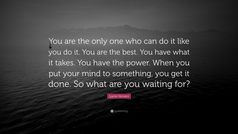 Iyanla Vanzant Quote: “You are the only one who can do it like you do it. You are the best. You have what it takes. You have the power. When you put your mind to something, you get it done. So what are you waiting for?”