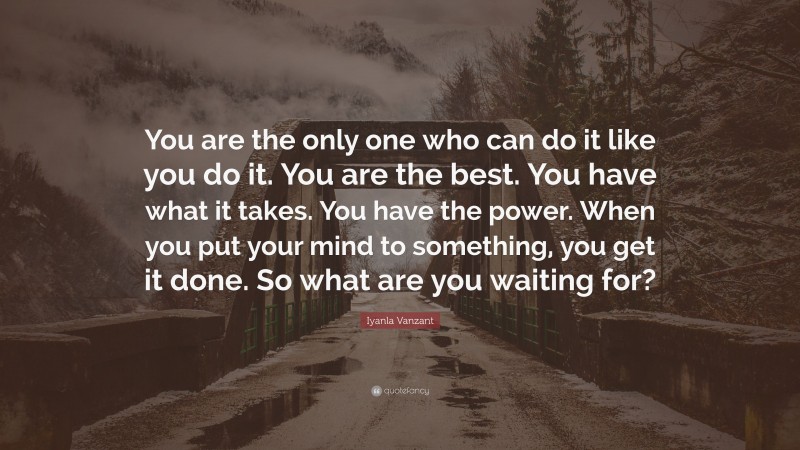 Iyanla Vanzant Quote: “You are the only one who can do it like you do it. You are the best. You have what it takes. You have the power. When you put your mind to something, you get it done. So what are you waiting for?”