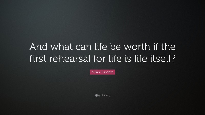 Milan Kundera Quote: “And what can life be worth if the first rehearsal for life is life itself?”