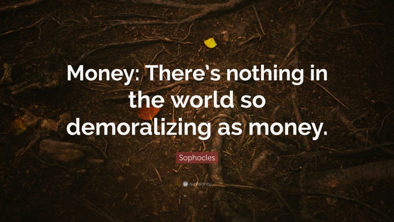 Sophocles Quote: “Money: There’s nothing in the world so demoralizing as money.”