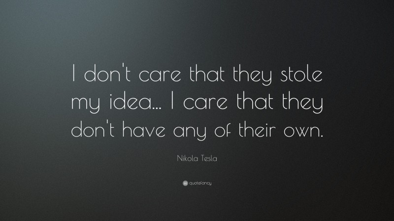 Nikola Tesla Quote: “I don’t care that they stole my idea... I care that they don’t have any of their own.”