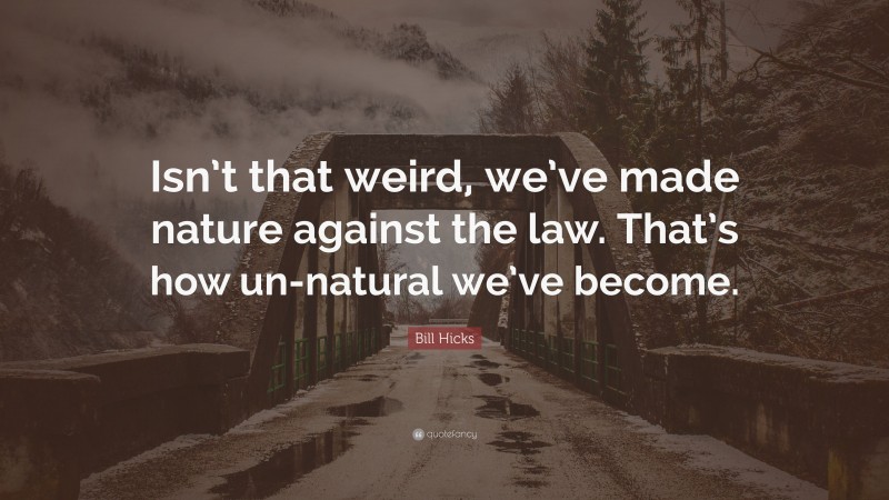 Bill Hicks Quote: “Isn’t that weird, we’ve made nature against the law. That’s how un-natural we’ve become.”