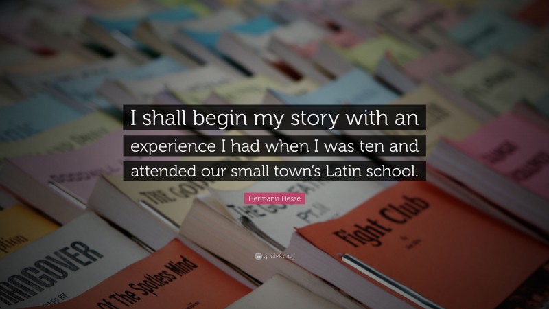 Hermann Hesse Quote: “I shall begin my story with an experience I had when I was ten and attended our small town’s Latin school.”