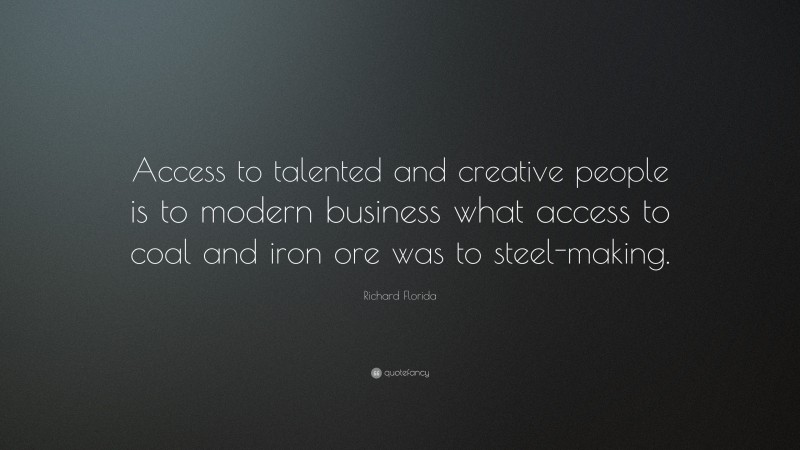 Richard Florida Quote: “Access to talented and creative people is to modern business what access to coal and iron ore was to steel-making.”