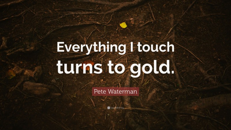 Pete Waterman Quote: “Everything I touch turns to gold.”