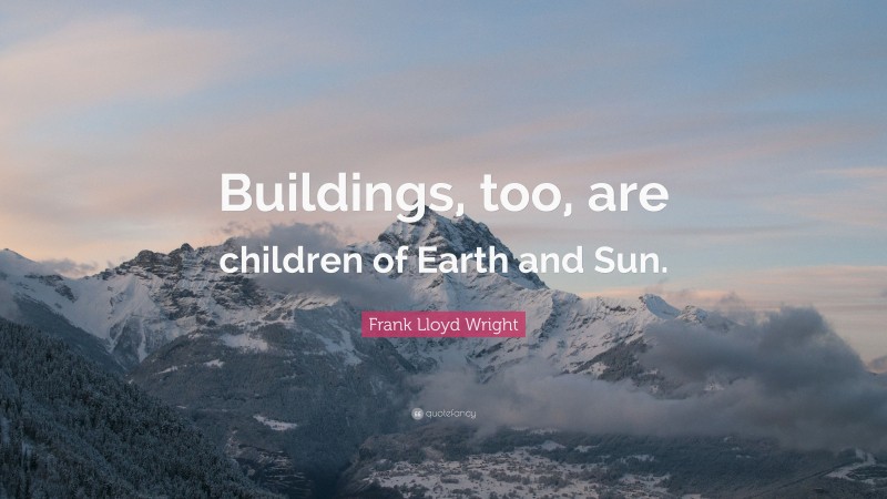 Frank Lloyd Wright Quote: “Buildings, too, are children of Earth and Sun.”