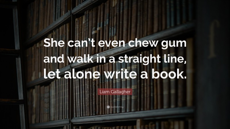 Liam Gallagher Quote: “She can’t even chew gum and walk in a straight line, let alone write a book.”