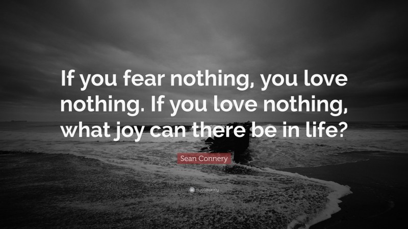Sean Connery Quote: “If you fear nothing, you love nothing. If you love nothing, what joy can there be in life?”