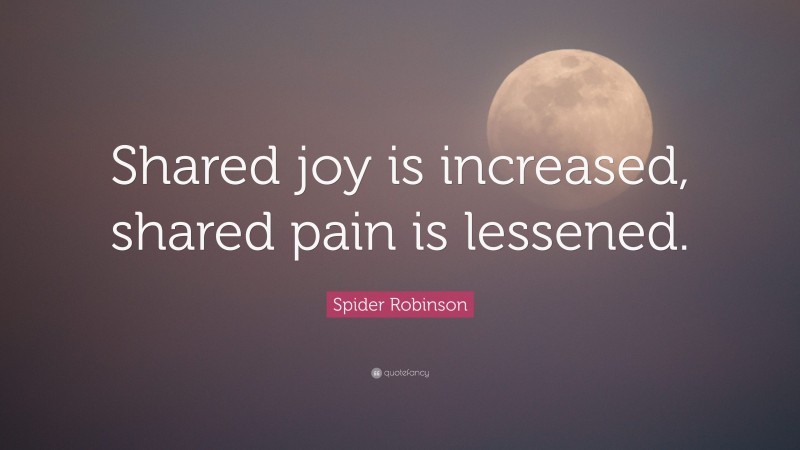 Spider Robinson Quote: “Shared joy is increased, shared pain is lessened.”