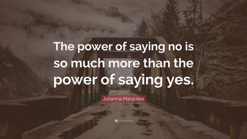 Julianna Margulies Quote: “The power of saying no is so much more than the power of saying yes.”