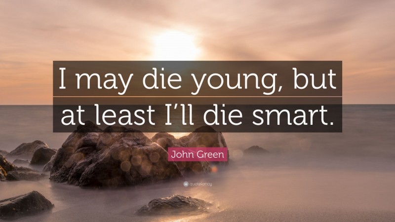 John Green Quote: “I may die young, but at least I’ll die smart.”