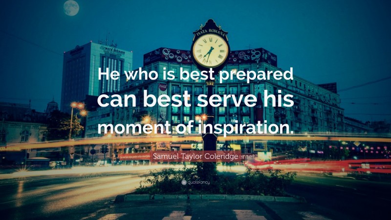 Samuel Taylor Coleridge Quote: “He who is best prepared can best serve his moment of inspiration.”