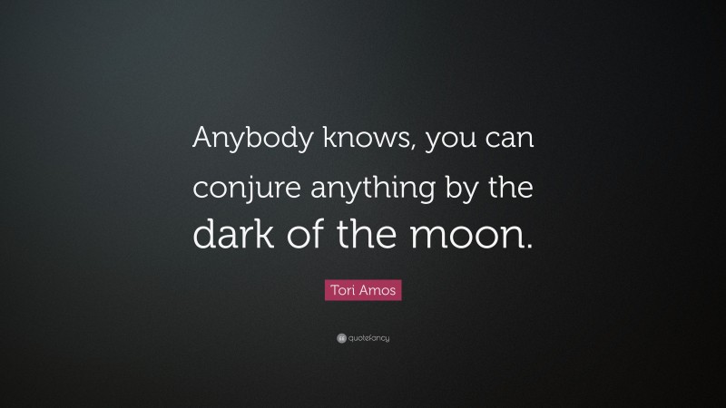 Tori Amos Quote: “Anybody knows, you can conjure anything by the dark of the moon.”