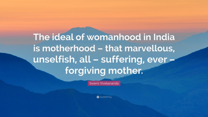 Swami Vivekananda Quote: “The ideal of womanhood in India is motherhood – that marvellous, unselfish, all – suffering, ever – forgiving mother.”