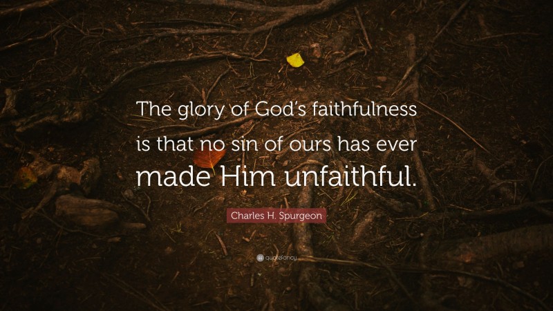 Charles H. Spurgeon Quote: “The glory of God’s faithfulness is that no sin of ours has ever made Him unfaithful.”