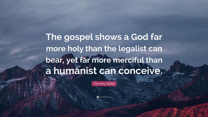 Timothy Keller Quote: “The gospel shows a God far more holy than the legalist can bear, yet far more merciful than a humanist can conceive.”