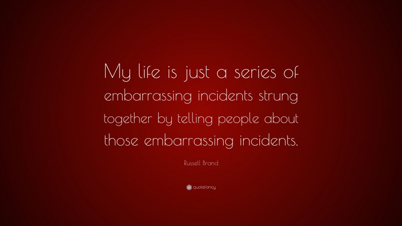 Russell Brand Quote: “My life is just a series of embarrassing incidents strung together by telling people about those embarrassing incidents.”