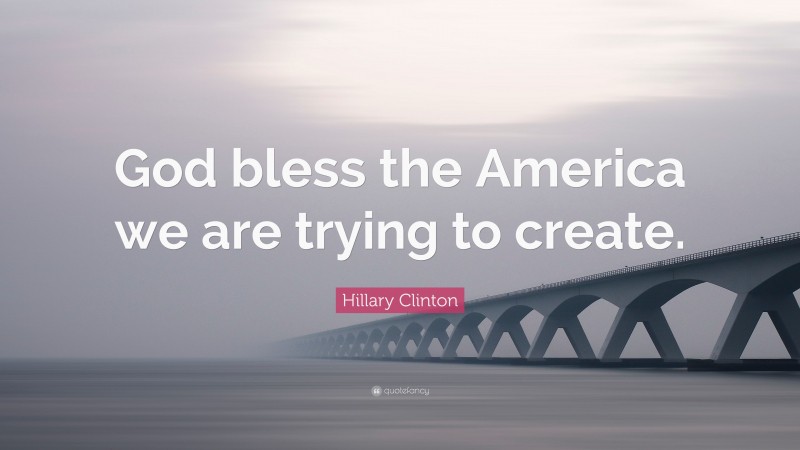 Hillary Clinton Quote: “God bless the America we are trying to create.”