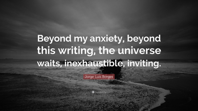 Jorge Luis Borges Quote: “Beyond my anxiety, beyond this writing, the universe waits, inexhaustible, inviting.”