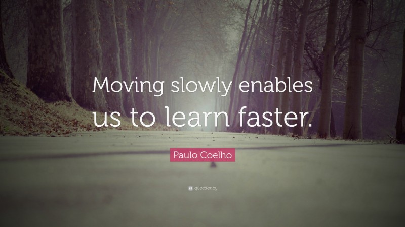 Paulo Coelho Quote: “Moving slowly enables us to learn faster.”