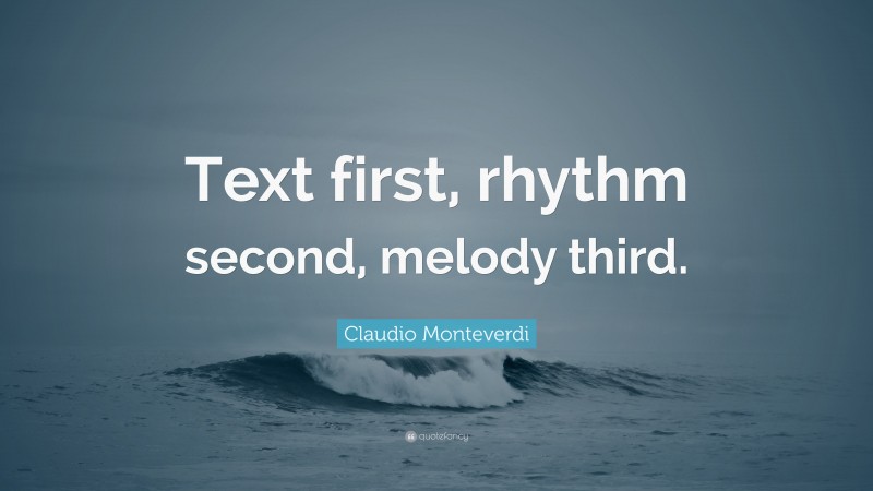 Claudio Monteverdi Quote: “Text first, rhythm second, melody third.”
