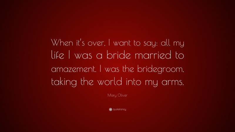 Mary Oliver Quote: “When it’s over, I want to say: all my life I was a bride married to amazement. I was the bridegroom, taking the world into my arms.”