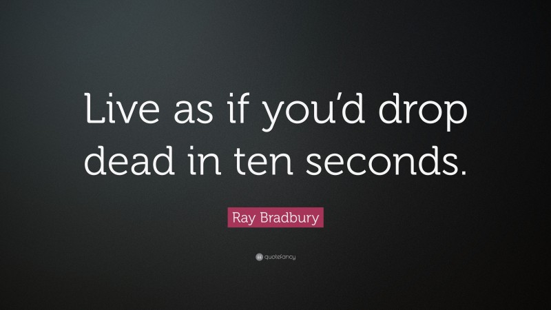 Ray Bradbury Quote: “Live as if you’d drop dead in ten seconds.”