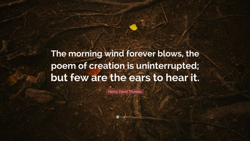Henry David Thoreau Quote: “The morning wind forever blows, the poem of creation is uninterrupted; but few are the ears to hear it.”