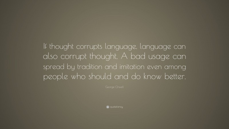 George Orwell Quote: “If thought corrupts language, language can also corrupt thought. A bad usage can spread by tradition and imitation even among people who should and do know better.”
