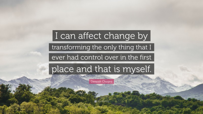 Deepak Chopra Quote: “I can affect change by transforming the only thing that I ever had control over in the first place and that is myself.”