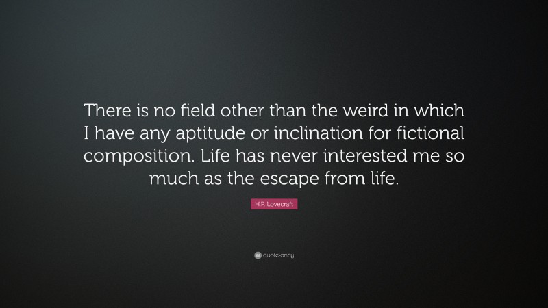 H.P. Lovecraft Quote: “There is no field other than the weird in which I have any aptitude or inclination for fictional composition. Life has never interested me so much as the escape from life.”