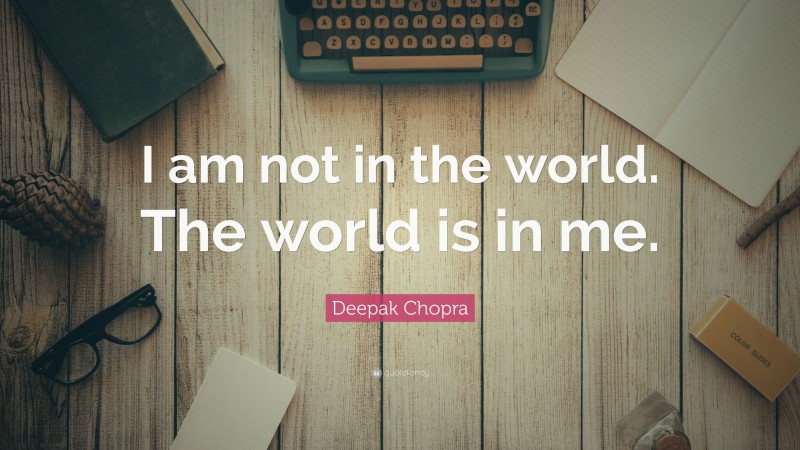Deepak Chopra Quote: “I am not in the world. The world is in me.”