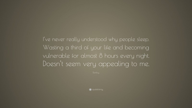 Banksy Quote: “I’ve never really understood why people sleep. Wasting a third of your life and becoming vulnerable for almost 8 hours every night. Doesn’t seem very appealing to me.”