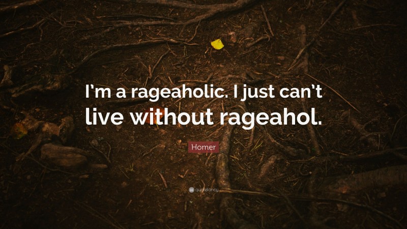 Homer Quote: “I’m a rageaholic. I just can’t live without rageahol.”