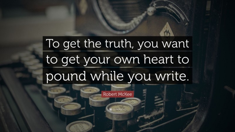 Robert McKee Quote: “To get the truth, you want to get your own heart to pound while you write.”