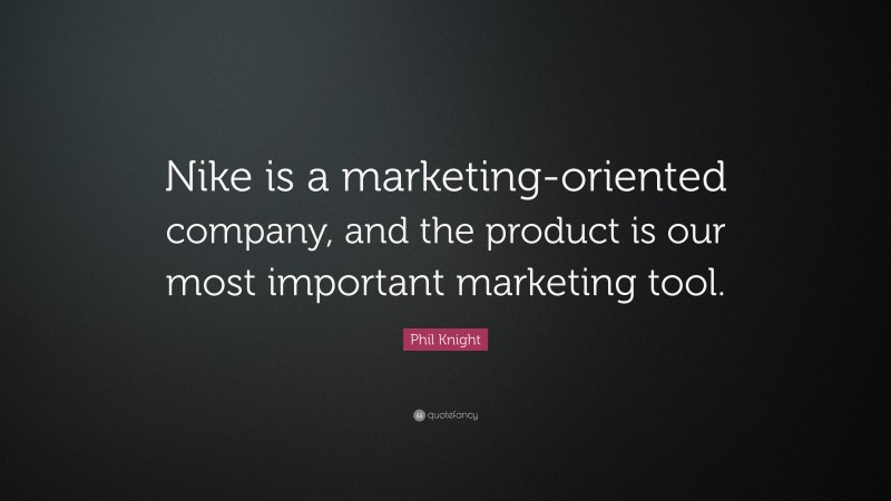Phil Knight Quote: “Nike is a marketing-oriented company, and the product is our most important marketing tool.”