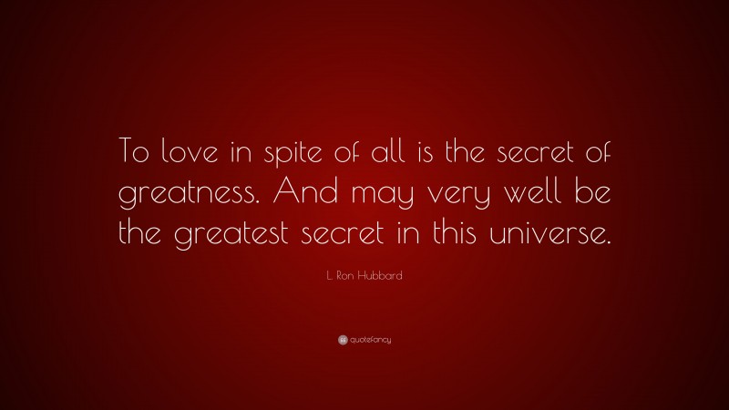 L. Ron Hubbard Quote: “To love in spite of all is the secret of greatness. And may very well be the greatest secret in this universe.”