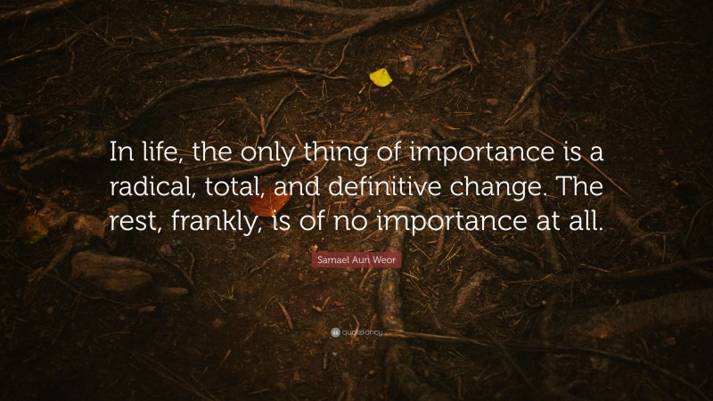 Samael Aun Weor Quote: “In life, the only thing of importance is a radical, total, and definitive change. The rest, frankly, is of no importance at all.”