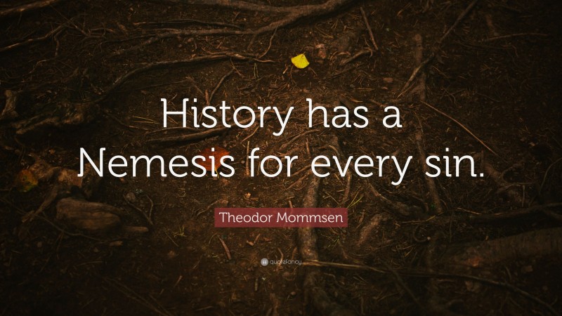 Theodor Mommsen Quote: “History has a Nemesis for every sin.”
