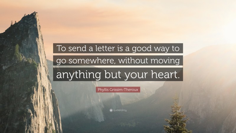 Phyllis Grissim-Theroux Quote: “To send a letter is a good way to go somewhere, without moving anything but your heart.”