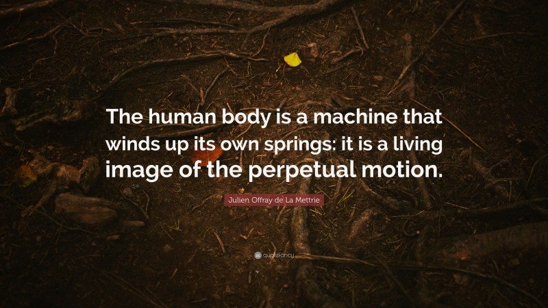 Julien Offray de La Mettrie Quote: “The human body is a machine that winds up its own springs: it is a living image of the perpetual motion.”