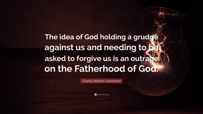 Charles Webster Leadbeater Quote: “The idea of God holding a grudge against us and needing to be asked to forgive us is an outrage on the Fatherhood of God.”