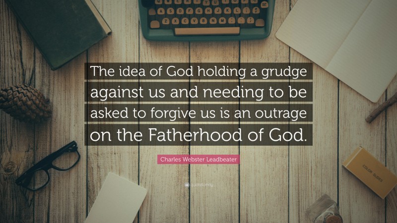 Charles Webster Leadbeater Quote: “The idea of God holding a grudge against us and needing to be asked to forgive us is an outrage on the Fatherhood of God.”