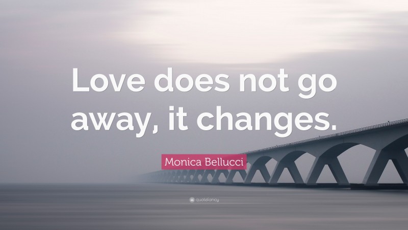 Monica Bellucci Quote: “Love does not go away, it changes.”