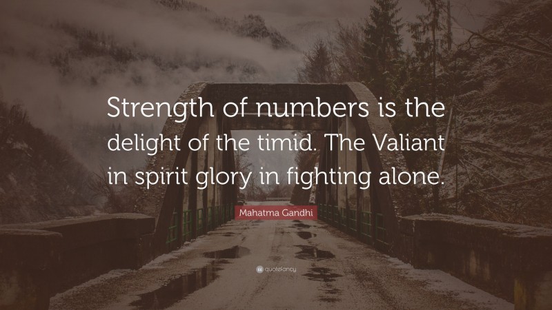 Mahatma Gandhi Quote: “Strength of numbers is the delight of the timid. The Valiant in spirit glory in fighting alone.”